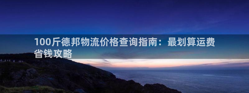 28圈体育下载：100斤德邦物流价格查询指南：最划算运费
省
